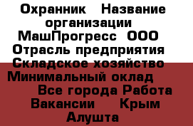 Охранник › Название организации ­ МашПрогресс, ООО › Отрасль предприятия ­ Складское хозяйство › Минимальный оклад ­ 20 000 - Все города Работа » Вакансии   . Крым,Алушта